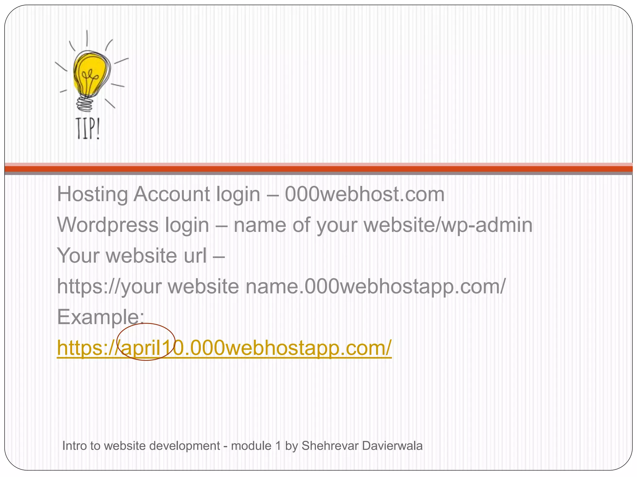 Hosting Account login – 000webhost.com
Wordpress login – name of your website/wp-admin
Your website url –
https://your website name.000webhostapp.com/
Example:
https://april10.000webhostapp.com/
Intro to website development - module 1 by Shehrevar Davierwala
 