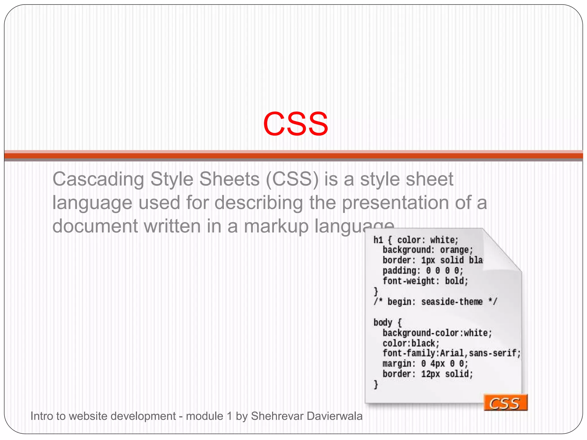 CSS
Cascading Style Sheets (CSS) is a style sheet
language used for describing the presentation of a
document written in a markup language.
Intro to website development - module 1 by Shehrevar Davierwala
 