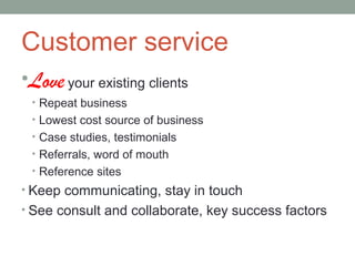 Customer service
•Love the clients you have
 • Repeat business
 • Lowest cost source of business
 • Case studies, testimonials
 • Referrals, word of mouth
 • Reference sites
• Keep communicating, stay in touch
• See consult and collaborate, key success factors
 
