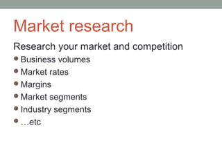 Market research
Research your market and competition
Business volumes
Market rates
Margins
Market segments
Industry segments
…etc
 
