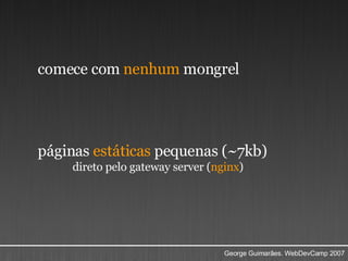 comece com  nenhum  mongrel    páginas  estáticas  pequenas (~7kb)  direto pelo gateway server ( nginx )   