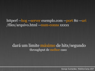 httperf -- hog  -- server  exemplo.com -- port  80 -- uri  /files/arquivo.html -- num-conns  xxxxx dará um limite  máximo  de hits/segundo throughput de  melhor  caso   