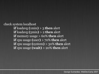 check system localhost  if  loadavg  ( 1min )  > 3  then  alert  if  loadavg  ( 5min )  > 2  then  alert  if  memory usage > 60%  then  alert  if  cpu usage  ( user )  > 70%  then  alert  if  cpu usage  ( system )  > 30%  then  alert  if  cpu usage  (wait)  > 20%  then  alert  
