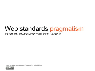 Web standards pragmatism
Patrick H. Lauke / Web Developers Conference / 12 November 2008
FROM VALIDATION TO THE REAL WORLD
 