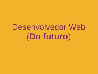 Desenvolvedor Web
(Do futuro)
 