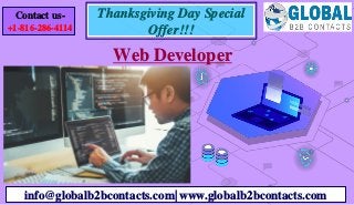 Web Developer
info@globalb2bcontacts.com| www.globalb2bcontacts.com
Contact us-
+1-816-286-4114
Thanksgiving Day Special
Offer!!!
 