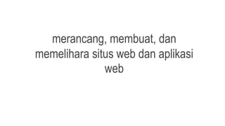 merancang, membuat, dan
memelihara situs web dan aplikasi
web
 