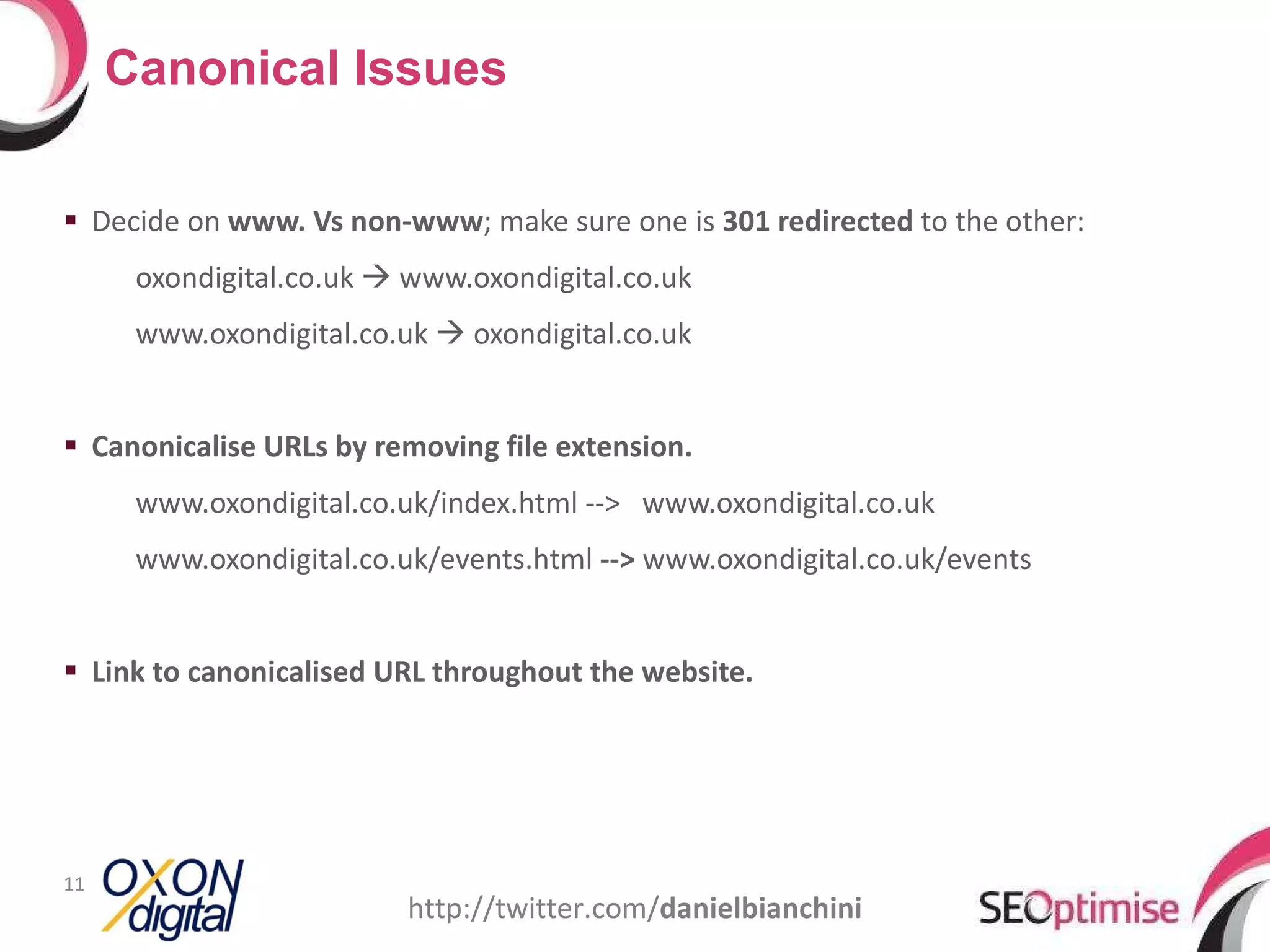 Decide on  www. Vs non-www ; make sure one is  301 redirected  to the other: oxondigital.co.uk    www.oxondigital.co.uk www.oxondigital.co.uk    oxondigital.co.uk Canonicalise URLs by removing file extension. www.oxondigital.co.uk/index.html -->  www.oxondigital.co.uk www.oxondigital.co.uk/events.html  -->  www.oxondigital.co.uk/events Link to canonicalised URL throughout the website. Canonical Issues http://twitter.com/ danielbianchini 