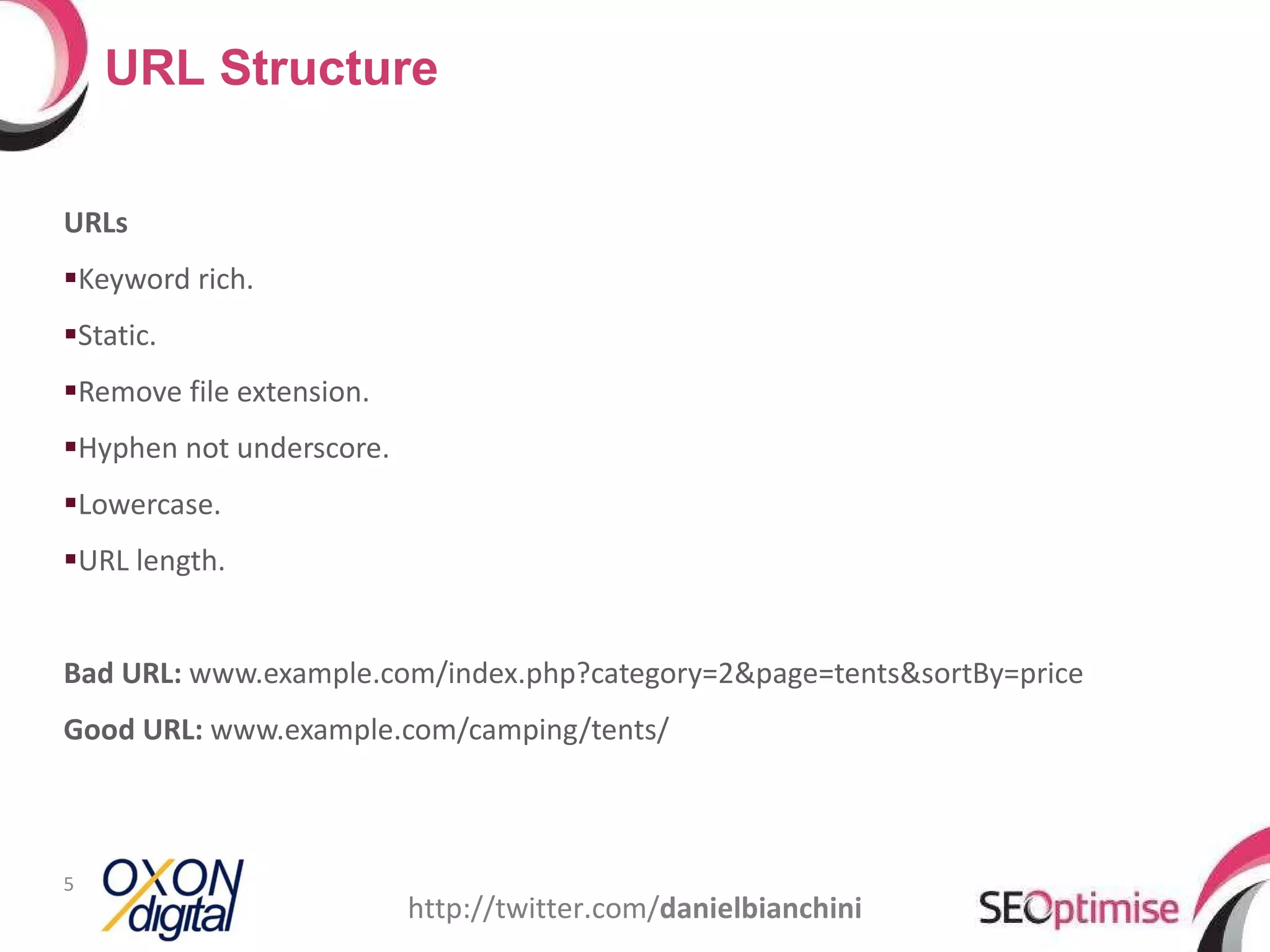 URLs Keyword rich. Static. Remove file extension. Hyphen not underscore. Lowercase. URL length. Bad URL:  www.example.com/index.php?category=2&page=tents&sortBy=price Good URL:  www.example.com/camping/tents/ URL Structure http://twitter.com/ danielbianchini 