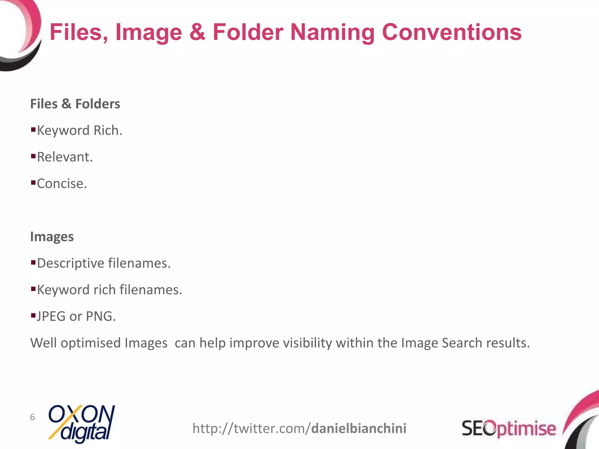 Files & Folders Keyword Rich. Relevant. Concise. Images Descriptive filenames. Keyword rich filenames. JPEG or PNG. Well optimised Images  can help improve visibility within the Image Search results. Files, Image & Folder Naming Conventions http://twitter.com/ danielbianchini 