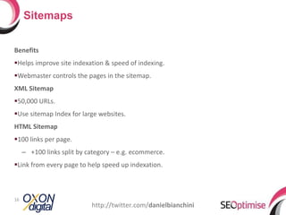 Benefits Helps improve site indexation & speed of indexing. Webmaster controls the pages in the sitemap. XML Sitemap  50,000 URLs. Use sitemap Index for large websites. HTML Sitemap 100 links per page. +100 links split by category – e.g. ecommerce. Link from every page to help speed up indexation. Sitemaps http://twitter.com/ danielbianchini 