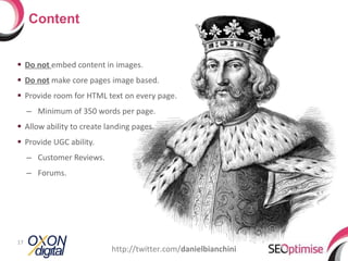 Do not  embed content in images. Do not  make core pages image based. Provide room for HTML text on every page. Minimum of 350 words per page. Allow ability to create landing pages. Provide UGC ability. Customer Reviews. Forums. Content http://twitter.com/ danielbianchini 