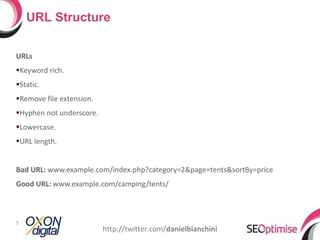 URLs Keyword rich. Static. Remove file extension. Hyphen not underscore. Lowercase. URL length. Bad URL:  www.example.com/index.php?category=2&page=tents&sortBy=price Good URL:  www.example.com/camping/tents/ URL Structure http://twitter.com/ danielbianchini 