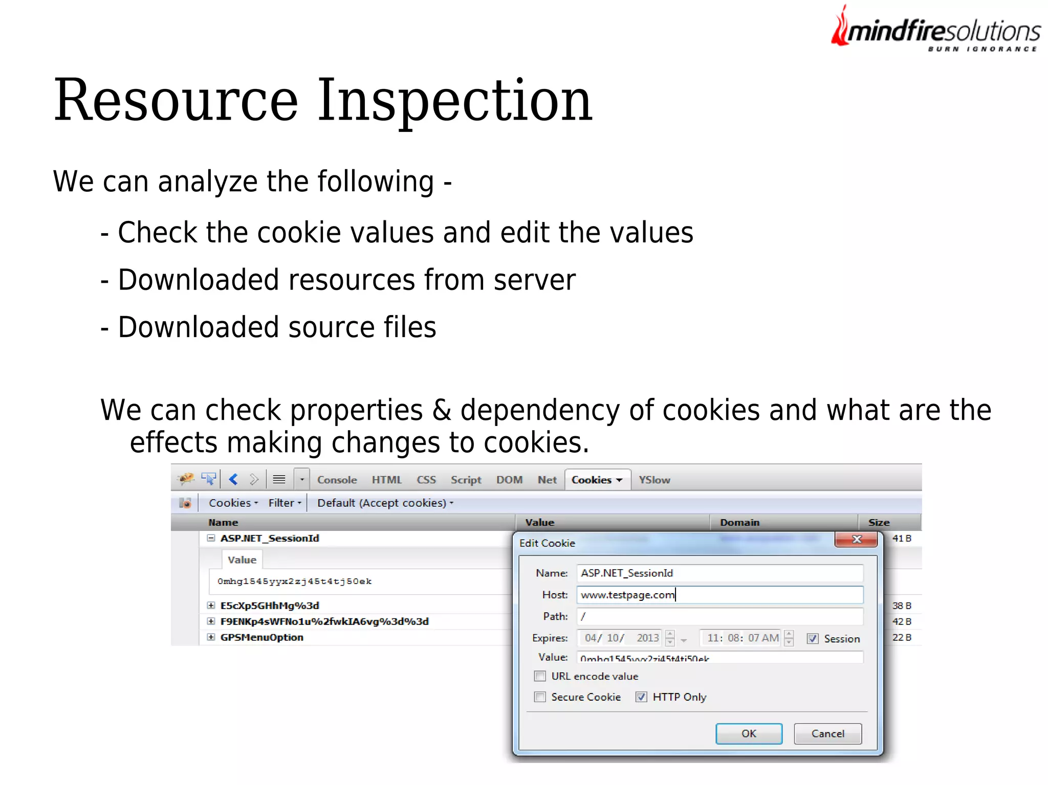 Resource Inspection
We can analyze the following - Check the cookie values and edit the values
- Downloaded resources from server
- Downloaded source files
We can check properties & dependency of cookies and what are the
effects making changes to cookies.

 