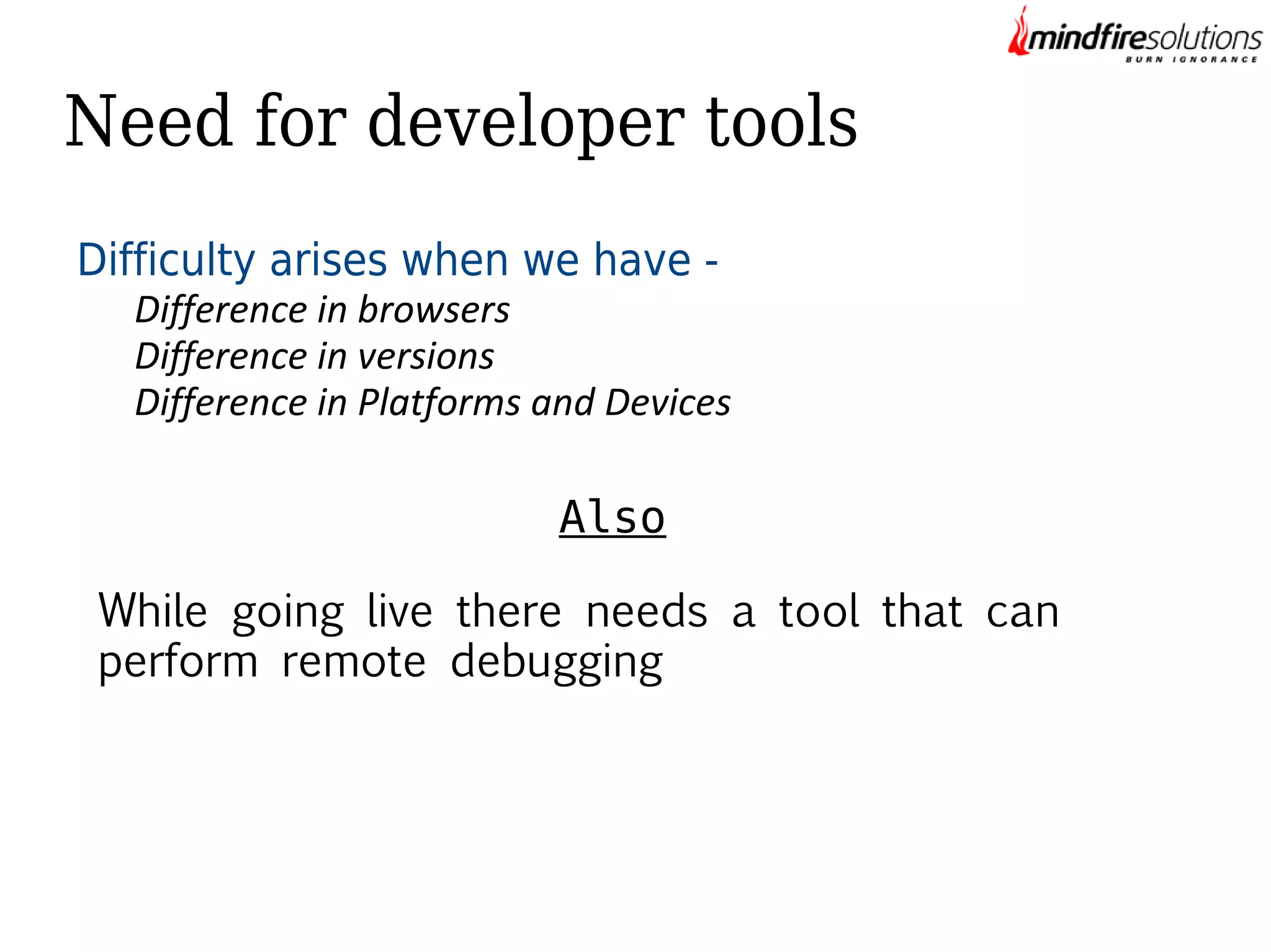 Need for developer tools
Difficulty arises when we have -

Difference in browsers
Difference in versions
Difference in Platforms and Devices

Also
While going live there needs a tool that can
perform remote debugging

 
