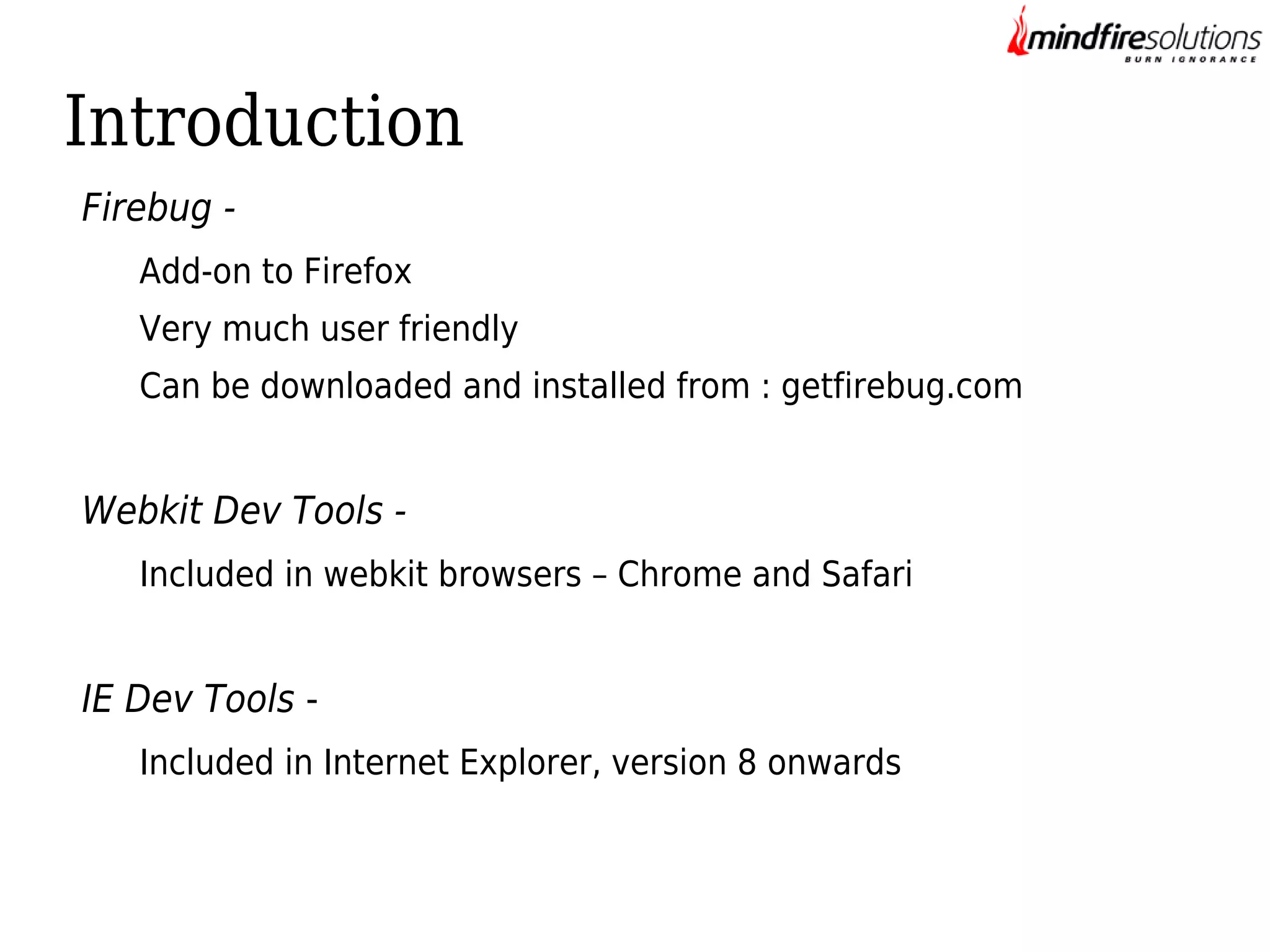 Introduction
Firebug Add-on to Firefox
Very much user friendly
Can be downloaded and installed from : getfirebug.com

Webkit Dev Tools Included in webkit browsers – Chrome and Safari

IE Dev Tools Included in Internet Explorer, version 8 onwards

 