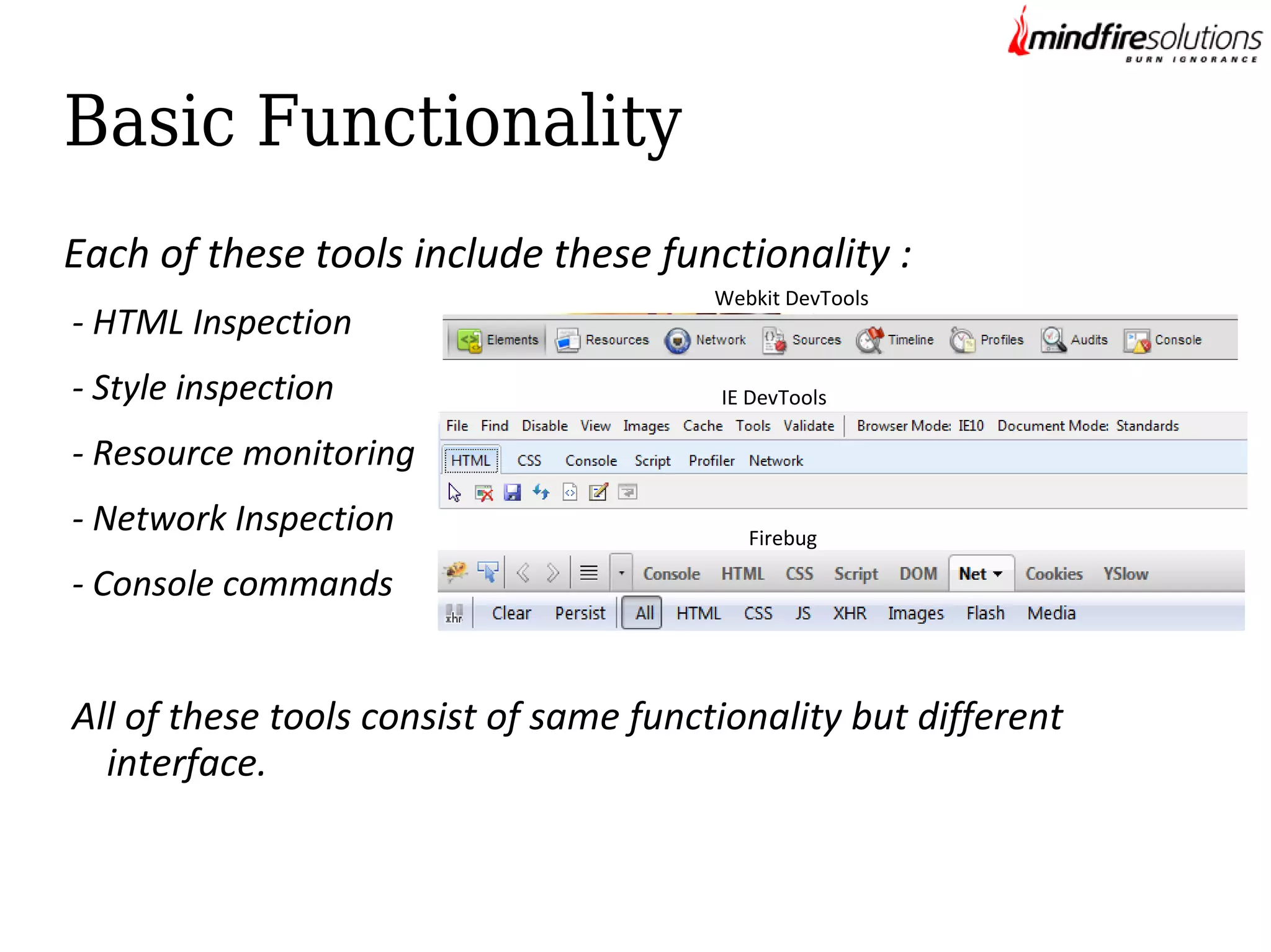 Basic Functionality
Each of these tools include these functionality :
- HTML Inspection
- Style inspection

Webkit DevTools

IE DevTools

- Resource monitoring
- Network Inspection

Firebug

- Console commands

All of these tools consist of same functionality but different
interface.

 