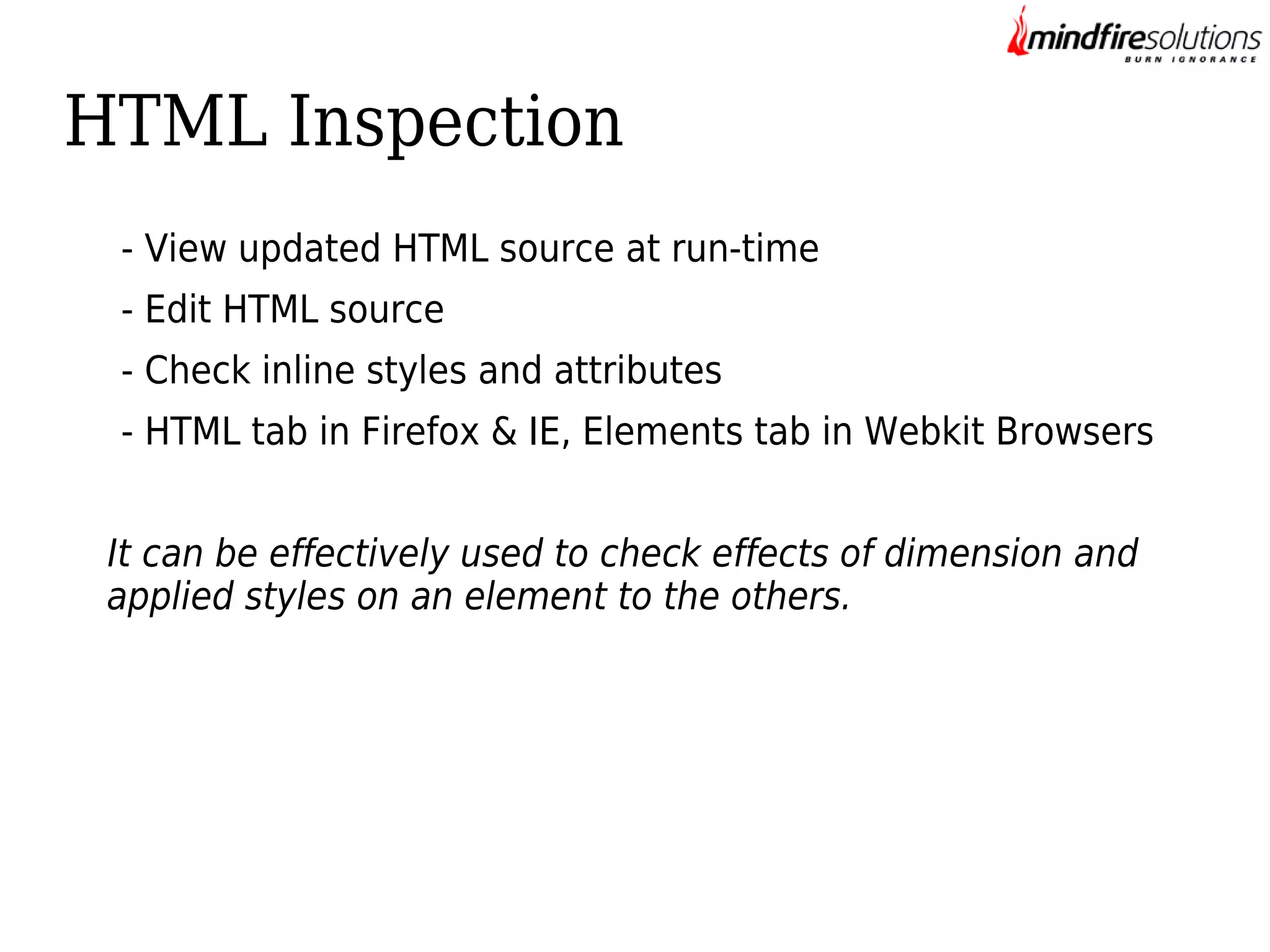 HTML Inspection
- View updated HTML source at run-time
- Edit HTML source
- Check inline styles and attributes
- HTML tab in Firefox & IE, Elements tab in Webkit Browsers
It can be effectively used to check effects of dimension and
applied styles on an element to the others.

 