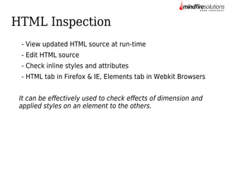 HTML Inspection
- View updated HTML source at run-time
- Edit HTML source
- Check inline styles and attributes
- HTML tab in Firefox & IE, Elements tab in Webkit Browsers
It can be effectively used to check effects of dimension and
applied styles on an element to the others.

 