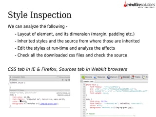 Style Inspection
We can analyze the following - Layout of element, and its dimension (margin, padding etc.)
- Inherited styles and the source from where those are inherited
- Edit the styles at run-time and analyze the effects
- Check all the downloaded css files and check the source
CSS tab in IE & Firefox, Sources tab in Webkit browsers

 