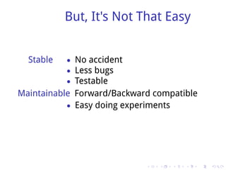 But, It's Not That Easy


  Stable   • No accident
           • Less bugs
           • Testable
Maintainable Forward/Backward compatible
           • Easy doing experiments




                            .   .   .   .   .   .
 