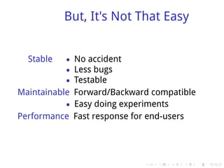 But, It's Not That Easy


  Stable   • No accident
           • Less bugs
           • Testable
Maintainable Forward/Backward compatible
           • Easy doing experiments
Performance Fast response for end-users




                            .   .   .   .   .   .
 