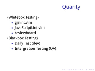 Quarity
(Whitebox Testing)
   • gjslint.vim
   • JavaScriptLint.vim
   • reviewboard
(Blackbox Testing)
   • Daily Test (dev)
   • Intergration Testing (QA)




                                 .    .   .   .   .   .
 