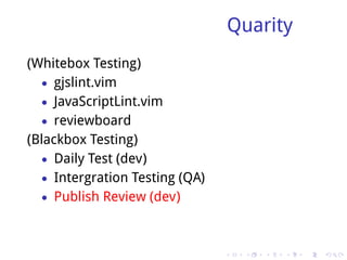 Quarity
(Whitebox Testing)
   • gjslint.vim
   • JavaScriptLint.vim
   • reviewboard
(Blackbox Testing)
   • Daily Test (dev)
   • Intergration Testing (QA)
   • Publish Review (dev)



                                 .    .   .   .   .   .
 