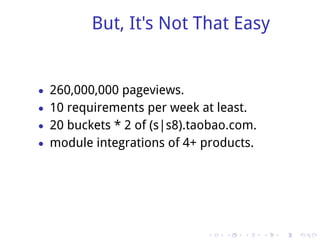 But, It's Not That Easy


• 260,000,000 pageviews.
• 10 requirements per week at least.
• 20 buckets * 2 of (s|s8).taobao.com.
• module integrations of 4+ products.




                             .   .   .   .   .   .
 
