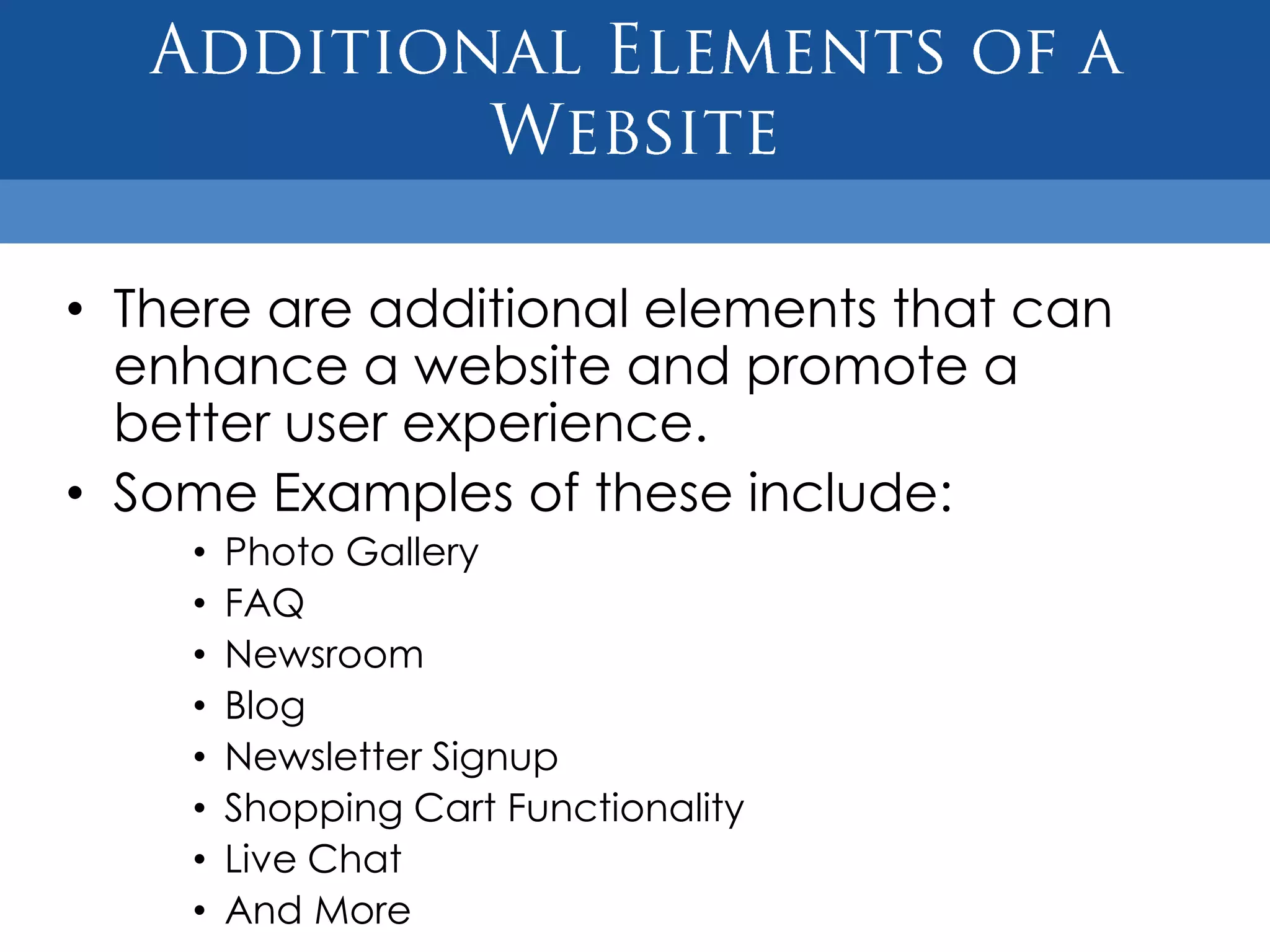 • There are additional elements that can
  enhance a website and promote a
  better user experience.
• Some Examples of these include:
    •   Photo Gallery
    •   FAQ
    •   Newsroom
    •   Blog
    •   Newsletter Signup
    •   Shopping Cart Functionality
    •   Live Chat
    •   And More
 