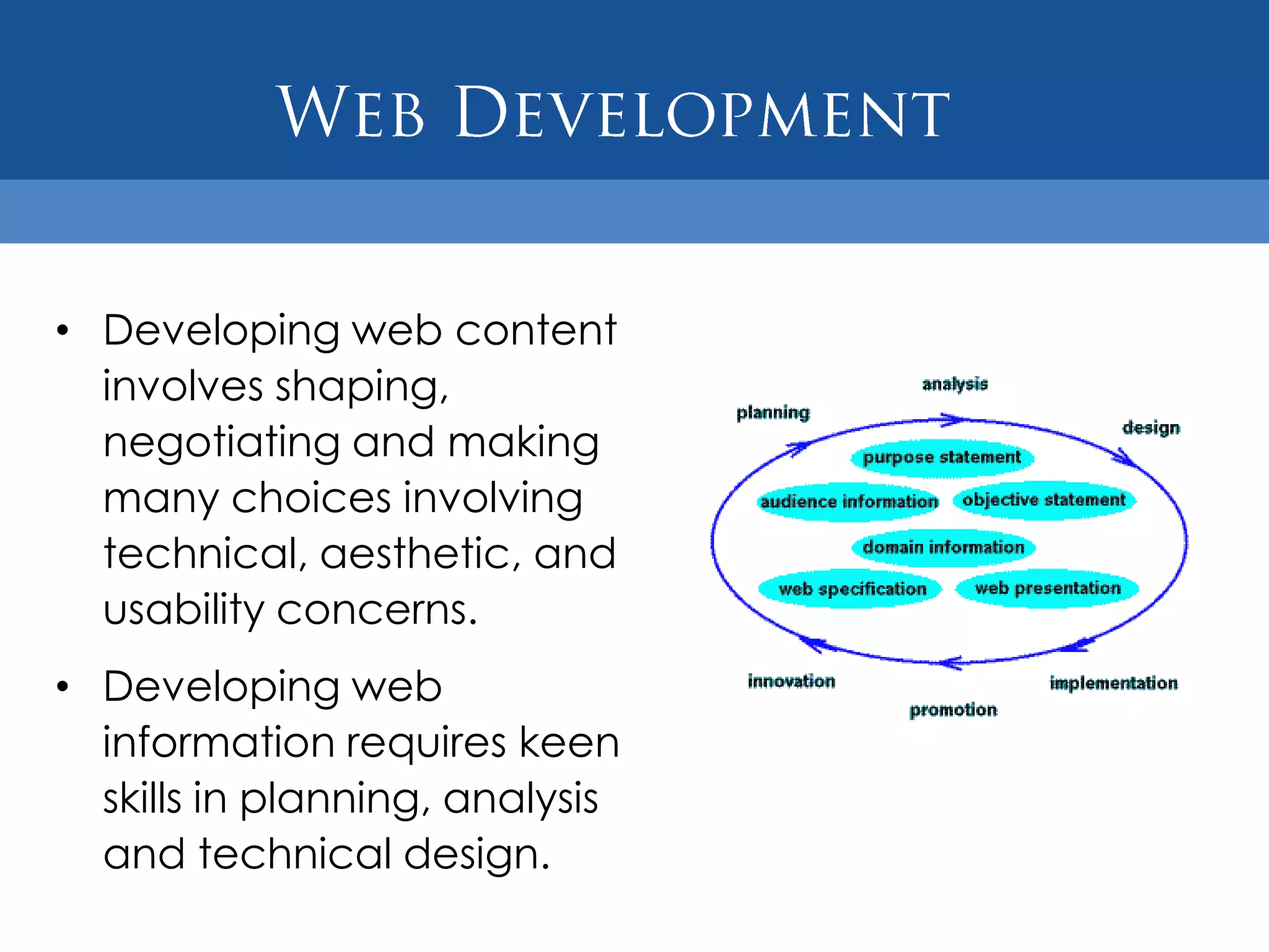 • Developing web content
  involves shaping,
  negotiating and making
  many choices involving
  technical, aesthetic, and
  usability concerns.
• Developing web
  information requires keen
  skills in planning, analysis
  and technical design.
 