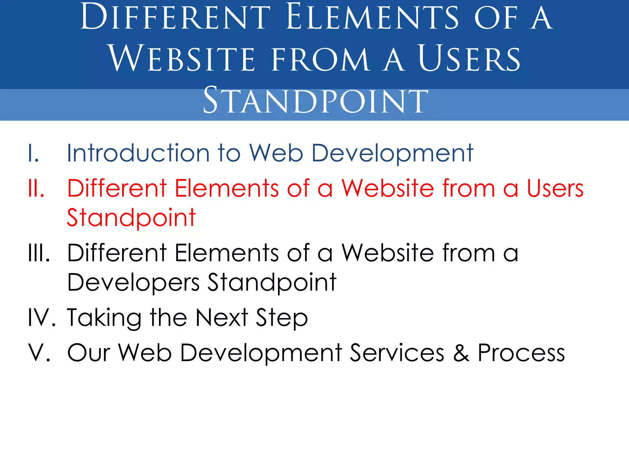 I. Introduction to Web Development
II. Different Elements of a Website from a Users
     Standpoint
III. Different Elements of a Website from a
     Developers Standpoint
IV. Taking the Next Step
V. Our Web Development Services & Process
 