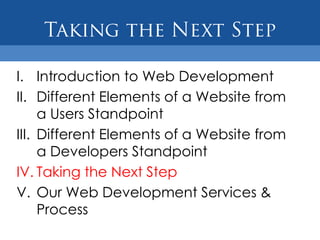 I. Introduction to Web Development
II. Different Elements of a Website from
     a Users Standpoint
III. Different Elements of a Website from
     a Developers Standpoint
IV. Taking the Next Step
V. Our Web Development Services &
     Process
 