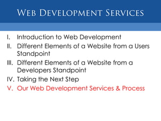 I. Introduction to Web Development
II. Different Elements of a Website from a Users
     Standpoint
III. Different Elements of a Website from a
     Developers Standpoint
IV. Taking the Next Step
V. Our Web Development Services & Process
 