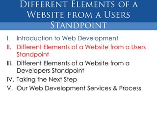 I. Introduction to Web Development
II. Different Elements of a Website from a Users
     Standpoint
III. Different Elements of a Website from a
     Developers Standpoint
IV. Taking the Next Step
V. Our Web Development Services & Process
 