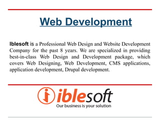 Web Development
Iblesoft is a Professional Web Design and Website Development
Company for the past 8 years. We are specialized in providing
best-in-class Web Design and Development package, which
covers Web Designing, Web Development, CMS applications,
application development, Drupal development.
 