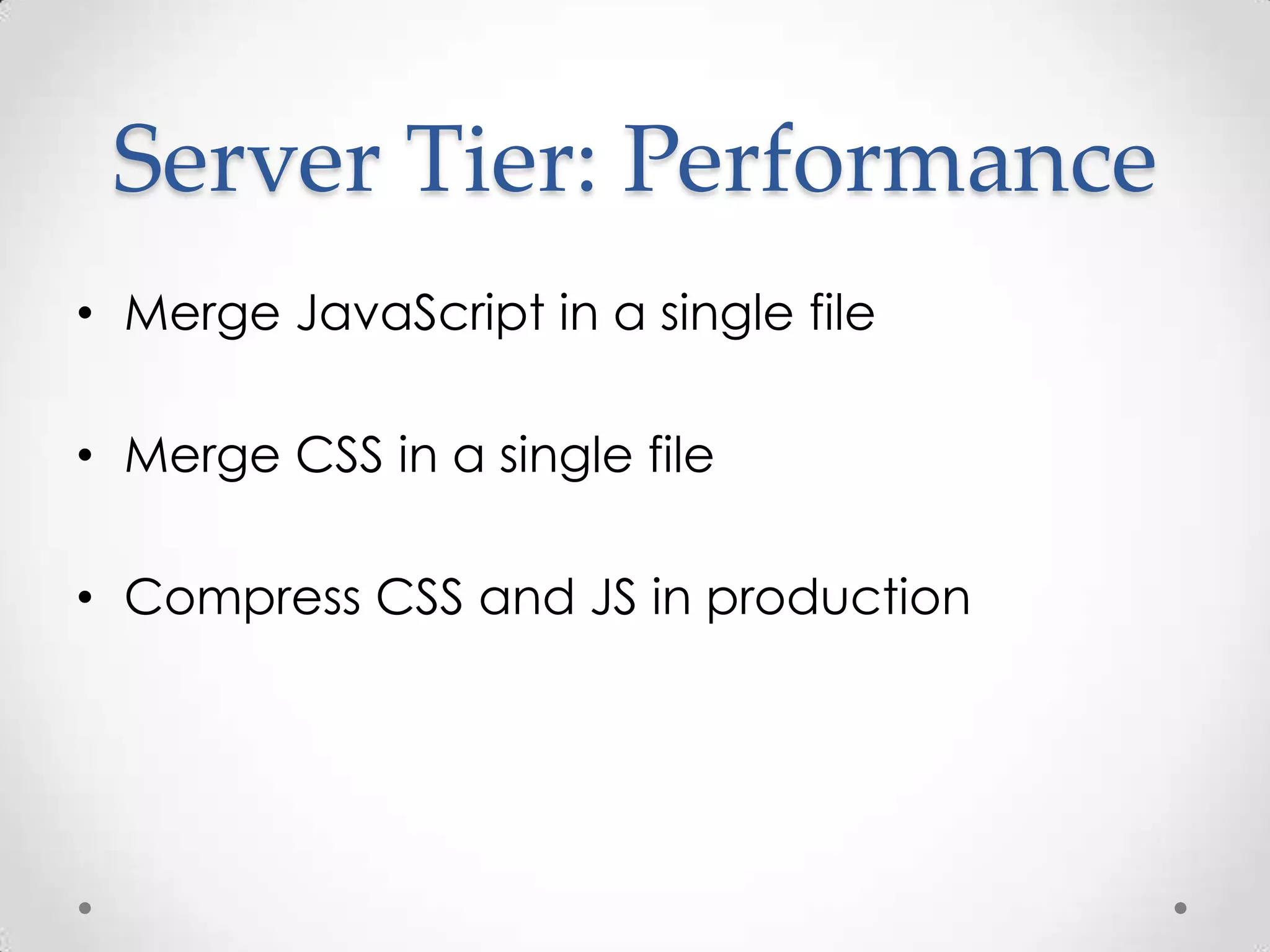 Server Tier: Performance
• Merge JavaScript in a single file

• Merge CSS in a single file

• Compress CSS and JS in production
 