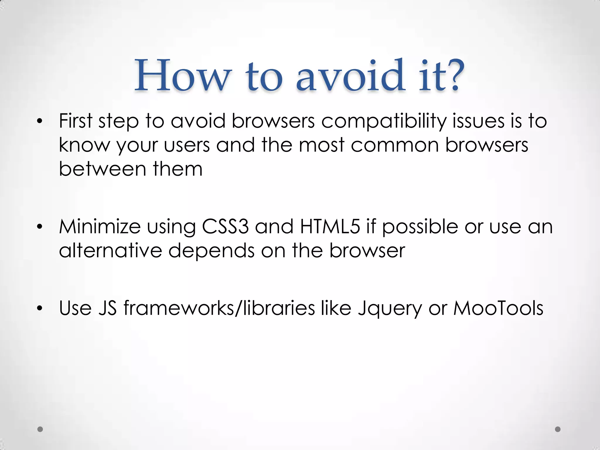 How to avoid it?
• First step to avoid browsers compatibility issues is to
  know your users and the most common browsers
  between them

• Minimize using CSS3 and HTML5 if possible or use an
  alternative depends on the browser

• Use JS frameworks/libraries like Jquery or MooTools
 