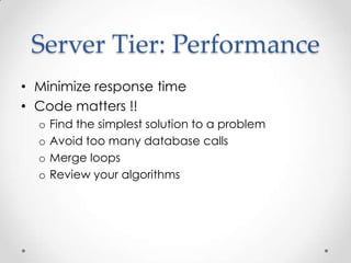Server Tier: Performance
• Minimize response time
• Code matters !!
  o   Find the simplest solution to a problem
  o   Avoid too many database calls
  o   Merge loops
  o   Review your algorithms
 
