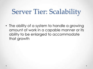 Server Tier: Scalability
• The ability of a system to handle a growing
  amount of work in a capable manner or its
  ability to be enlarged to accommodate
  that growth
 