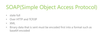 SOAP(Simple Object Access Protocol)
• state full
• Over HTTP and TCP/IP
• XML
• Binary data that is sent must be encoded f...
