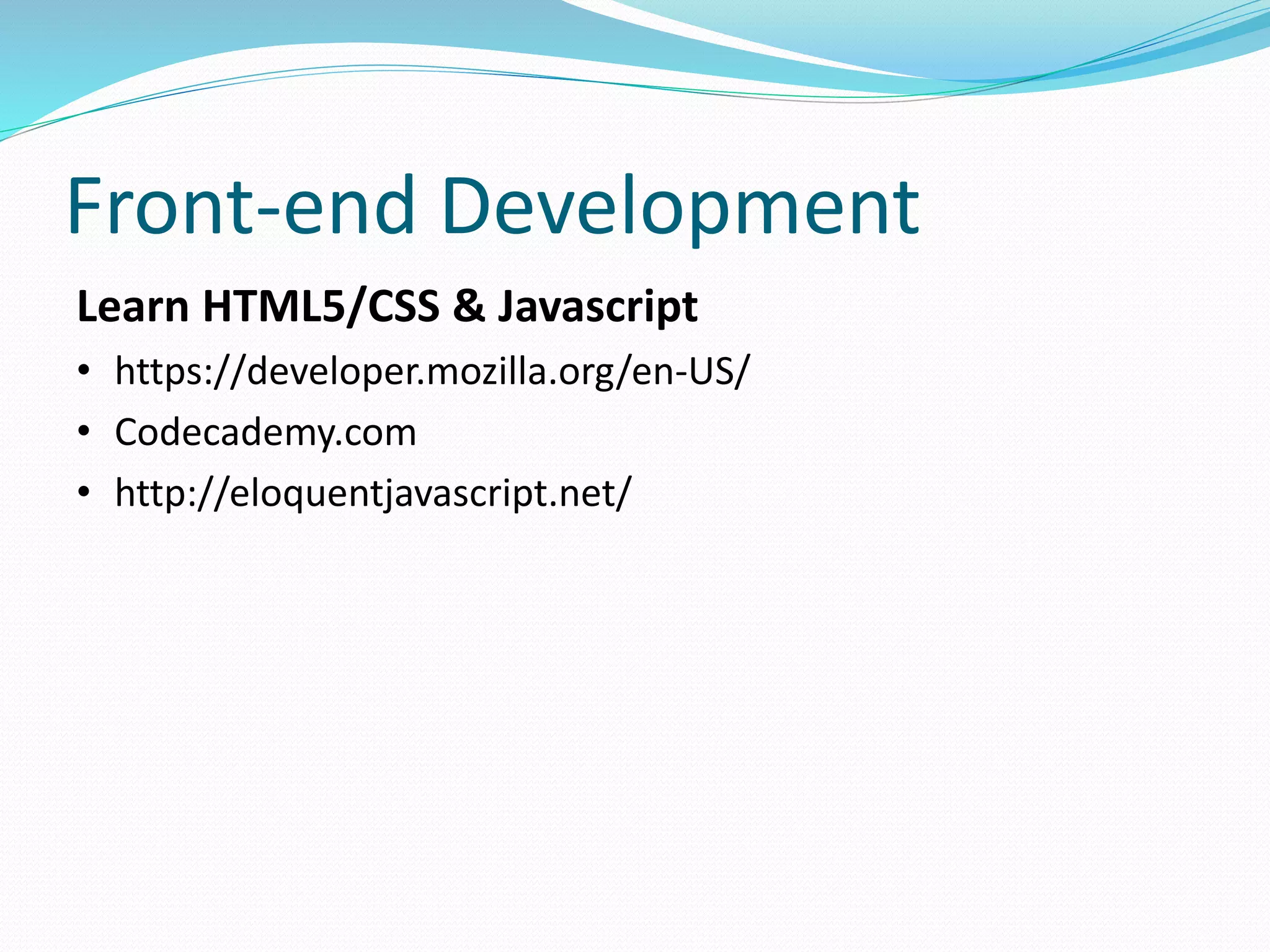 Front-end Development 
Learn HTML5/CSS & Javascript 
• https://developer.mozilla.org/en-US/ 
• Codecademy.com 
• http://eloquentjavascript.net/ 
 