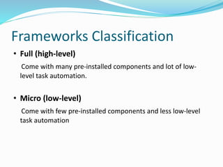 Frameworks Classification 
• Full (high-level) 
Come with many pre-installed components and lot of low-level 
task automation. 
• Micro (low-level) 
Come with few pre-installed components and less low-level 
task automation 
 