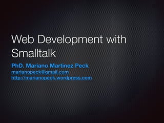 Web Development with 
Smalltalk 
PhD. Mariano Martinez Peck 
marianopeck@gmail.com 
http://marianopeck.wordpress.com 
 