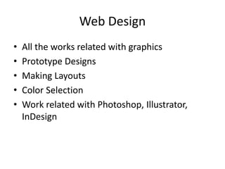 Web Design 
• All the works related with graphics 
• Prototype Designs 
• Making Layouts 
• Color Selection 
• Work related with Photoshop, Illustrator, 
InDesign 
 