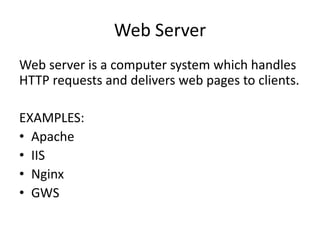 Web Server 
Web server is a computer system which handles 
HTTP requests and delivers web pages to clients. 
EXAMPLES: 
• Apache 
• IIS 
• Nginx 
• GWS 
 