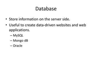 Database 
• Store information on the server side. 
• Useful to create data-driven websites and web 
applications. 
– MySQL 
– Mongo dB 
– Oracle 
 
