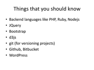 Things that you should know 
• Backend languages like PHP, Ruby, Nodejs 
• JQuery 
• Bootstrap 
• d3js 
• git (for versioning projects) 
• Github, Bitbucket 
• WordPress 
 