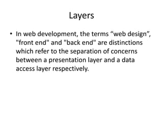 Layers 
• In web development, the terms “web design”, 
"front end" and "back end" are distinctions 
which refer to the separation of concerns 
between a presentation layer and a data 
access layer respectively. 
 