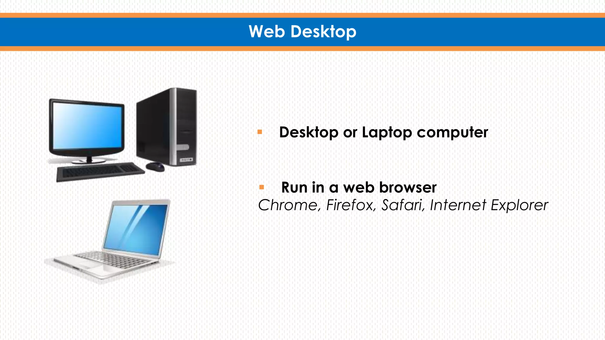 Web Desktop
 Desktop or Laptop computer
 Run in a web browser
Chrome, Firefox, Safari, Internet Explorer
 
